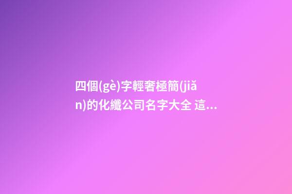 四個(gè)字輕奢極簡(jiǎn)的化纖公司名字大全 這批可以提議
